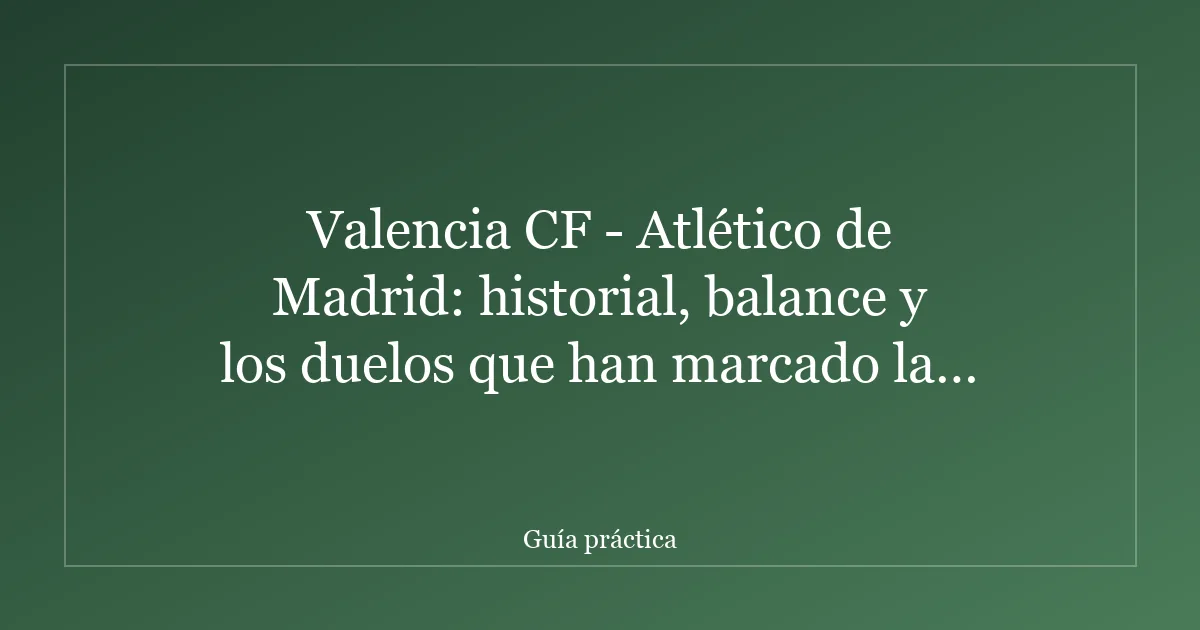 Valencia CF - Atlético de Madrid: historial, balance y los duelos que han marcado la rivalidad