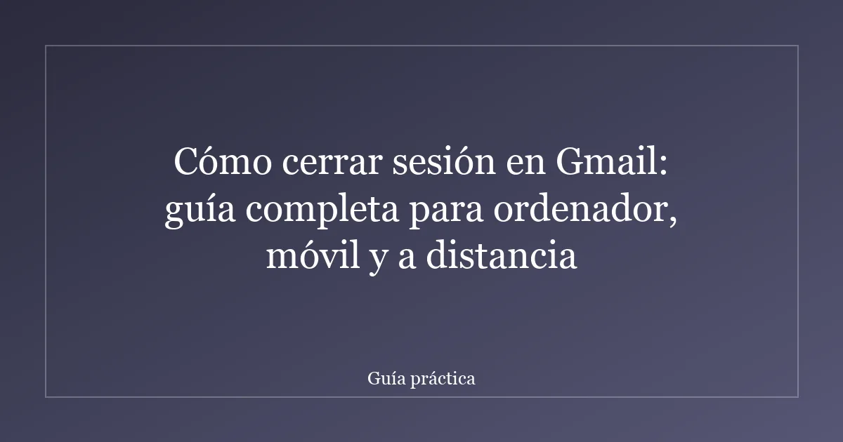 Cómo cerrar sesión en Gmail: guía completa para ordenador, móvil y a distancia