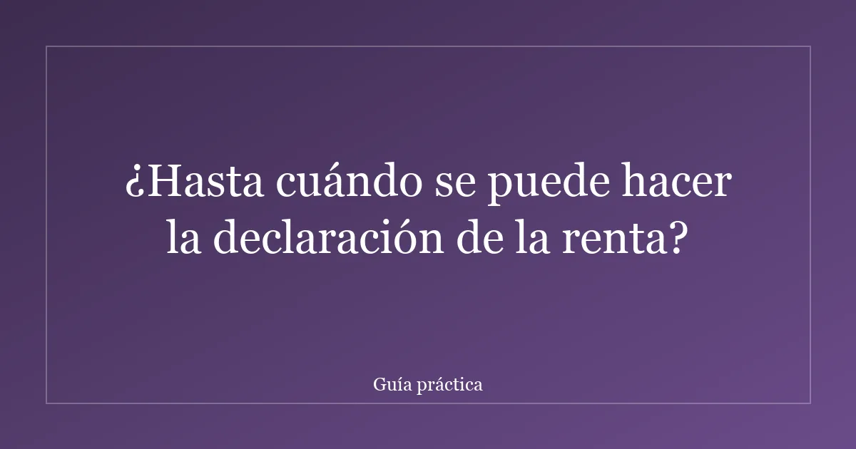 ¿Hasta cuándo se puede hacer la declaración de la renta?