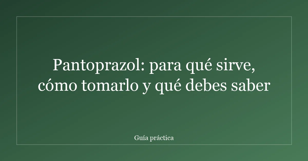 Pantoprazol: para qué sirve, cómo tomarlo y qué debes saber