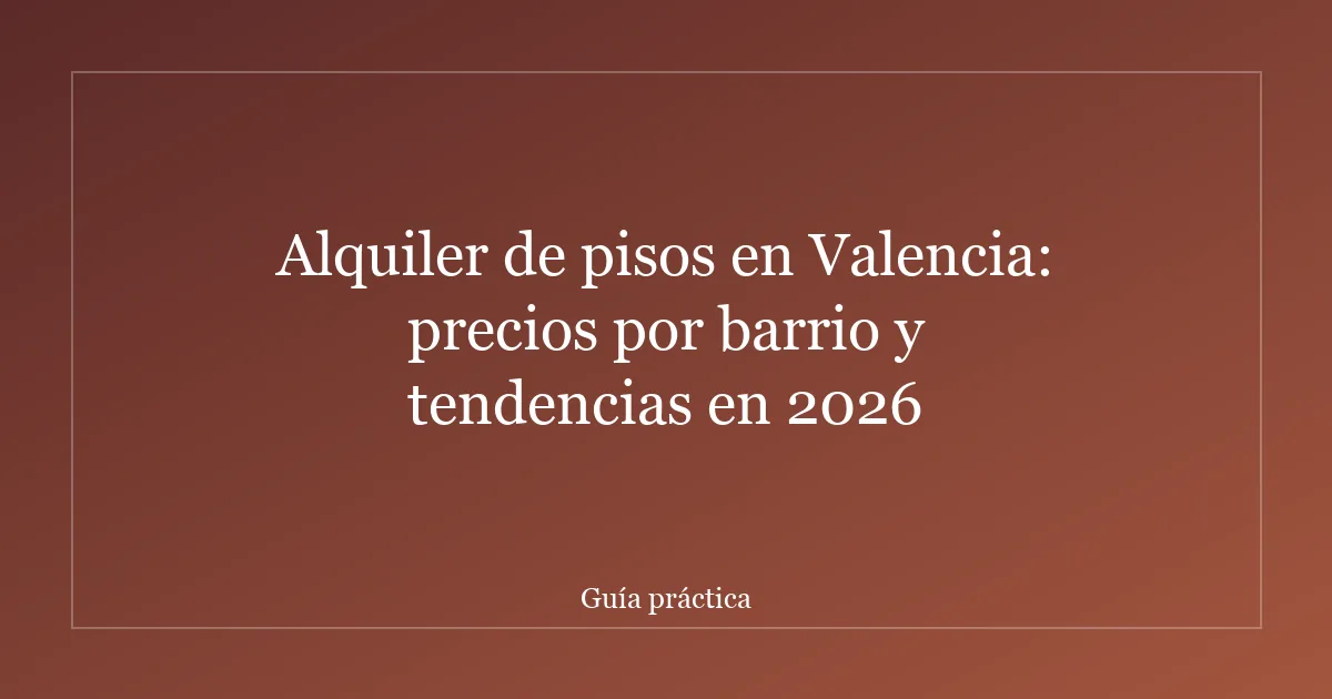 Alquiler de pisos en Valencia: precios por barrio y tendencias en 2026