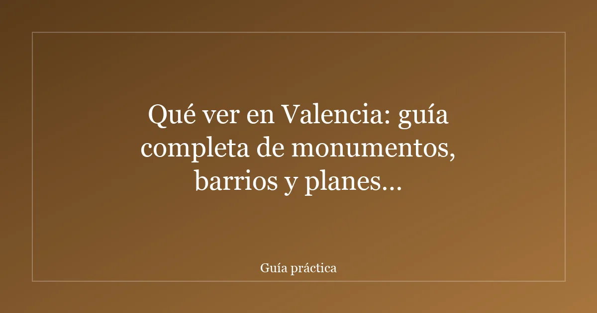 Qué ver en Valencia: guía completa de monumentos, barrios y planes imprescindibles