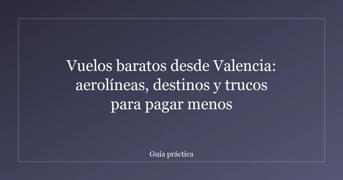 Vuelos baratos desde Valencia: aerolíneas, destinos y trucos para pagar menos